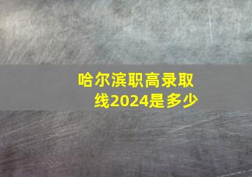 哈尔滨职高录取线2024是多少