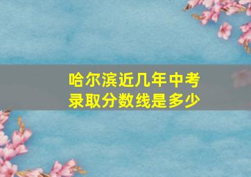 哈尔滨近几年中考录取分数线是多少