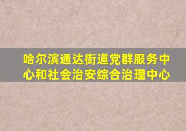 哈尔滨通达街道党群服务中心和社会治安综合治理中心