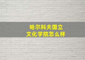 哈尔科夫国立文化学院怎么样