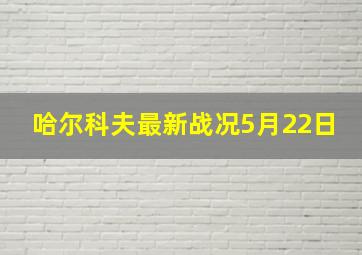 哈尔科夫最新战况5月22日