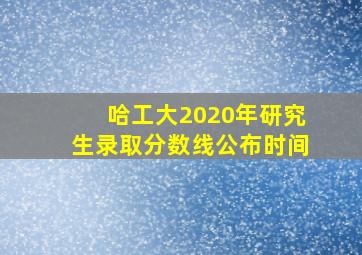 哈工大2020年研究生录取分数线公布时间