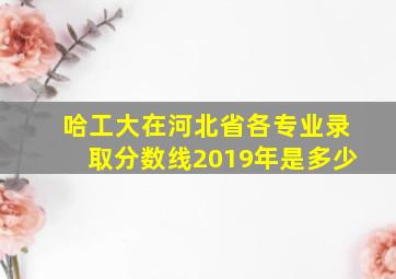 哈工大在河北省各专业录取分数线2019年是多少