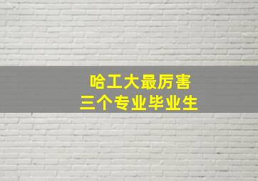 哈工大最厉害三个专业毕业生