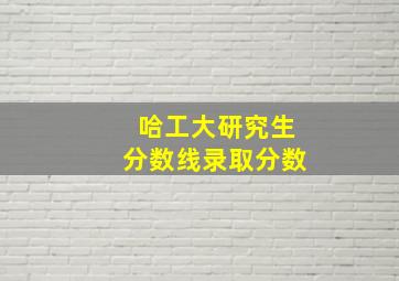 哈工大研究生分数线录取分数