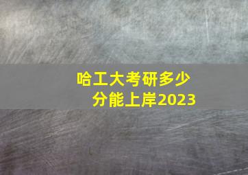 哈工大考研多少分能上岸2023