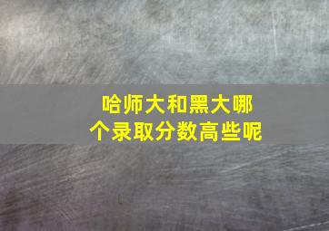 哈师大和黑大哪个录取分数高些呢