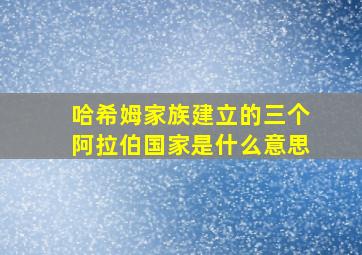 哈希姆家族建立的三个阿拉伯国家是什么意思