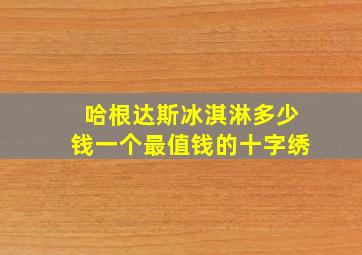 哈根达斯冰淇淋多少钱一个最值钱的十字绣