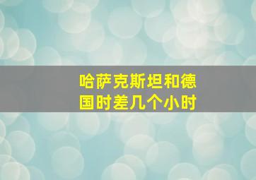 哈萨克斯坦和德国时差几个小时