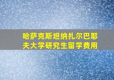 哈萨克斯坦纳扎尔巴耶夫大学研究生留学费用