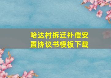 哈达村拆迁补偿安置协议书模板下载