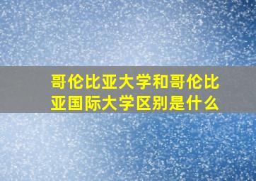 哥伦比亚大学和哥伦比亚国际大学区别是什么