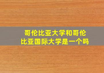 哥伦比亚大学和哥伦比亚国际大学是一个吗