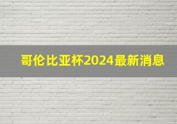 哥伦比亚杯2024最新消息