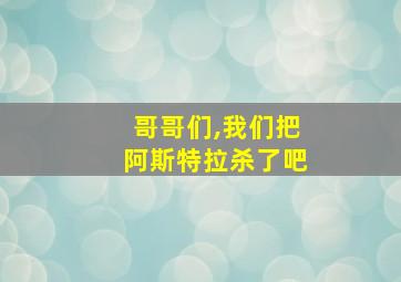 哥哥们,我们把阿斯特拉杀了吧