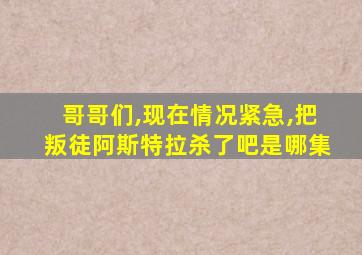 哥哥们,现在情况紧急,把叛徒阿斯特拉杀了吧是哪集