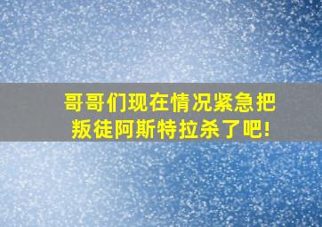 哥哥们现在情况紧急把叛徒阿斯特拉杀了吧!