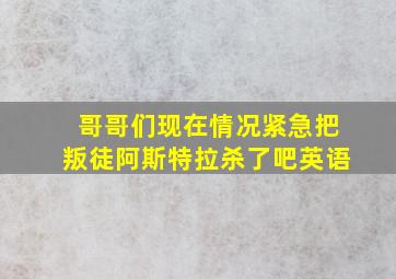 哥哥们现在情况紧急把叛徒阿斯特拉杀了吧英语