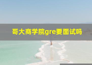 哥大商学院gre要面试吗