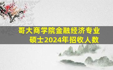 哥大商学院金融经济专业硕士2024年招收人数