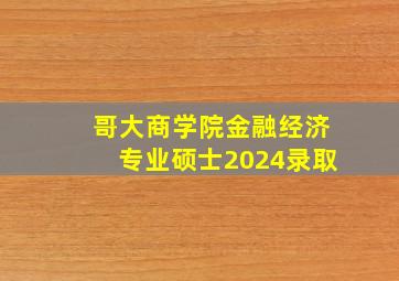 哥大商学院金融经济专业硕士2024录取