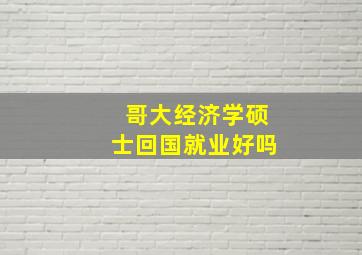 哥大经济学硕士回国就业好吗