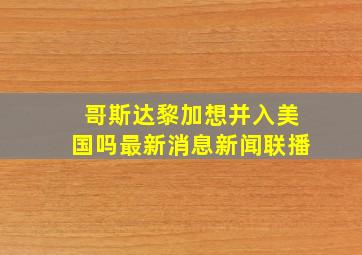 哥斯达黎加想并入美国吗最新消息新闻联播