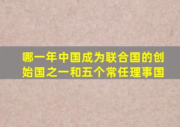 哪一年中国成为联合国的创始国之一和五个常任理事国