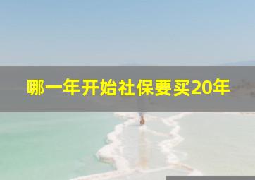 哪一年开始社保要买20年