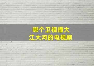 哪个卫视播大江大河的电视剧