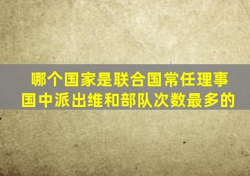 哪个国家是联合国常任理事国中派出维和部队次数最多的