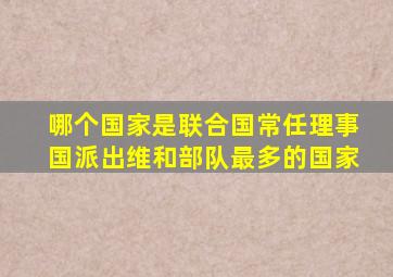 哪个国家是联合国常任理事国派出维和部队最多的国家