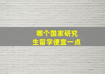 哪个国家研究生留学便宜一点