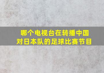 哪个电视台在转播中国对日本队的足球比赛节目