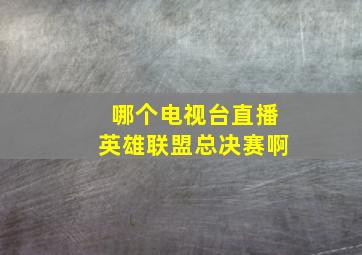 哪个电视台直播英雄联盟总决赛啊