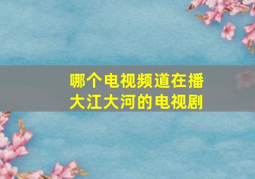 哪个电视频道在播大江大河的电视剧