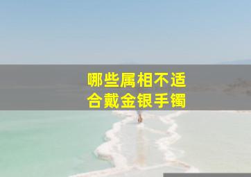 哪些属相不适合戴金银手镯