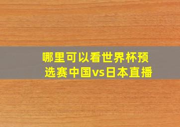 哪里可以看世界杯预选赛中国vs日本直播