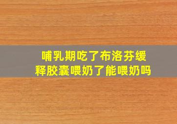 哺乳期吃了布洛芬缓释胶囊喂奶了能喂奶吗