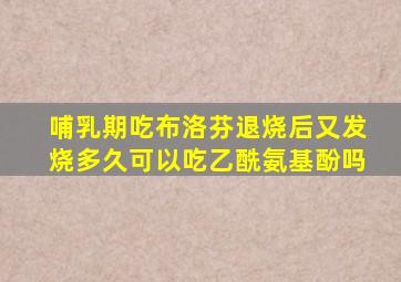 哺乳期吃布洛芬退烧后又发烧多久可以吃乙酰氨基酚吗