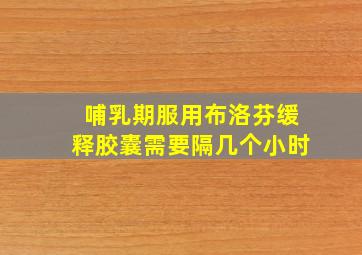 哺乳期服用布洛芬缓释胶囊需要隔几个小时