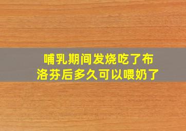 哺乳期间发烧吃了布洛芬后多久可以喂奶了