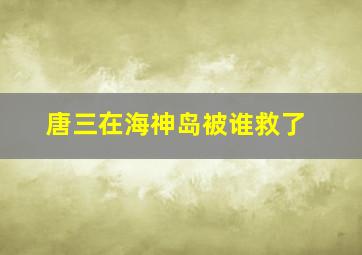 唐三在海神岛被谁救了