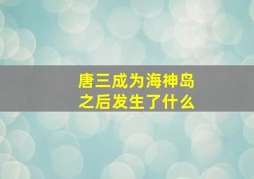 唐三成为海神岛之后发生了什么