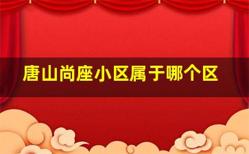 唐山尚座小区属于哪个区