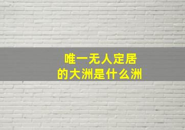 唯一无人定居的大洲是什么洲