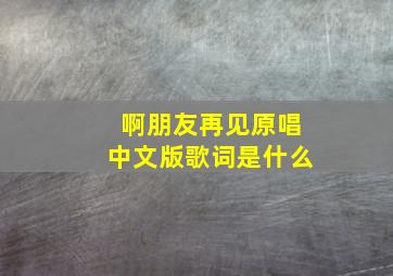 啊朋友再见原唱中文版歌词是什么