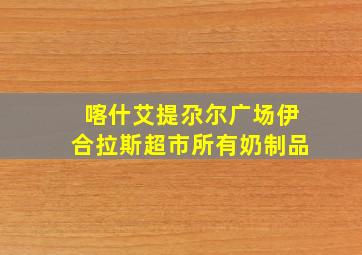 喀什艾提尕尔广场伊合拉斯超市所有奶制品