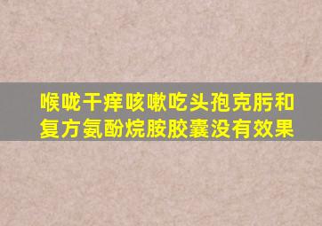 喉咙干痒咳嗽吃头孢克肟和复方氨酚烷胺胶囊没有效果